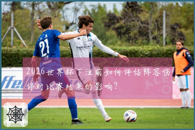 2026世界杯下注前如何评估阵容伤停对比赛结果的影响？
