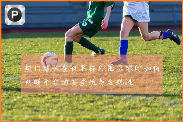 热门球队在世界杯外围买球时如何判断平台的安全性与合规性