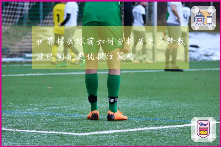 世界杯买球前如何分析历史交锋数据以制定更优投注策略