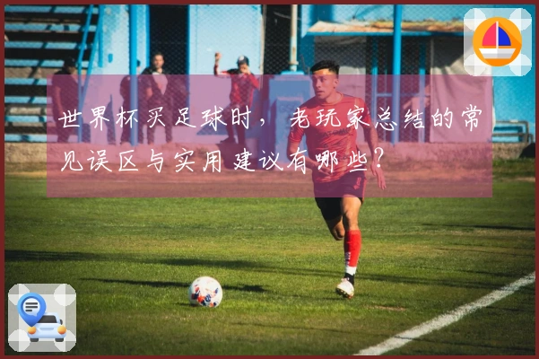 世界杯买足球时，老玩家总结的常见误区与实用建议有哪些？