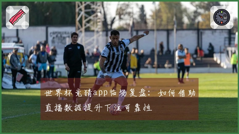 世界杯竞猜app临场复盘：如何借助直播数据提升下注可靠性