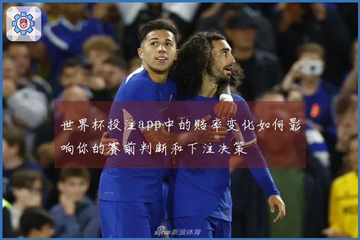 世界杯投注app中的赔率变化如何影响你的赛前判断和下注决策