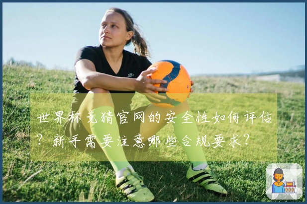 世界杯竞猜官网的安全性如何评估？新手需要注意哪些合规要求？