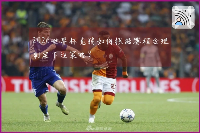 2026世界杯竞猜如何根据赛程合理制定下注策略？