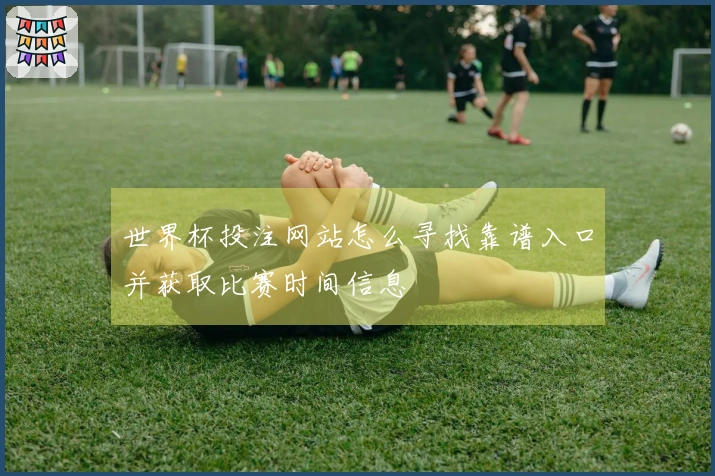 世界杯投注网站怎么寻找靠谱入口并获取比赛时间信息