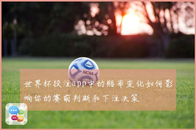 世界杯投注app中的赔率变化如何影响你的赛前判断和下注决策