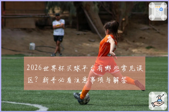 2026世界杯买球平台有哪些常见误区？新手必看注意事项与解答