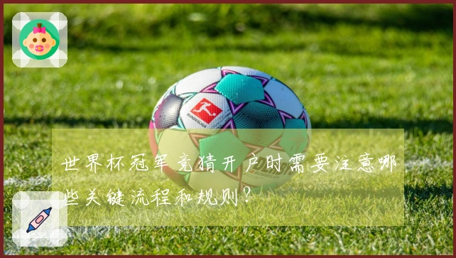 世界杯冠军竞猜开户时需要注意哪些关键流程和规则?