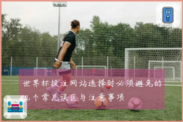 世界杯投注网站选择时必须避免的几个常见误区与注意事项