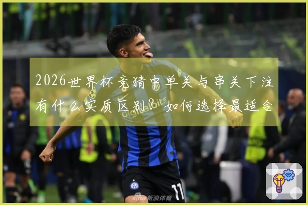 2026世界杯竞猜中单关与串关下注有什么实质区别？如何选择最适合你的方式？