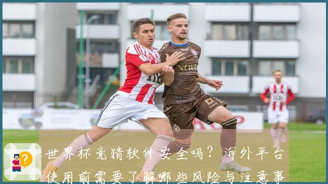 世界杯竞猜软件安全吗？海外平台使用前需要了解哪些风险与注意事项