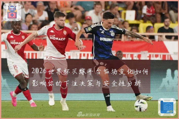 2026世界杯买球平台临场变化如何影响你的下注决策与安全性分析