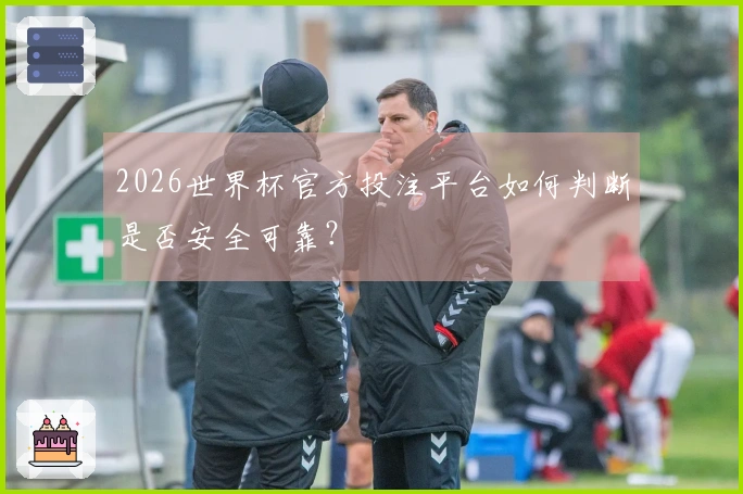 2026世界杯官方投注平台如何判断是否安全可靠？