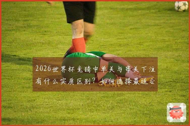 2026世界杯竞猜中单关与串关下注有什么实质区别？如何选择最适合你的方式？