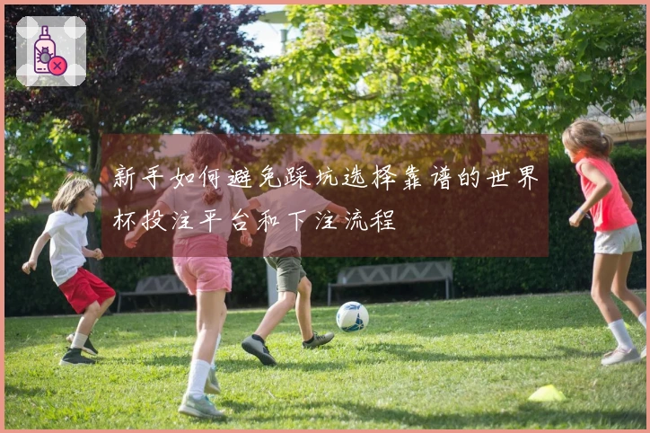 新手如何避免踩坑选择靠谱的世界杯投注平台和下注流程