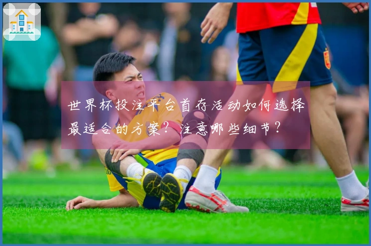 世界杯投注平台首存活动如何选择最适合的方案？注意哪些细节？