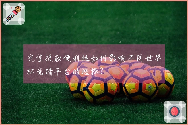充值提款便利性如何影响不同世界杯竞猜平台的选择？