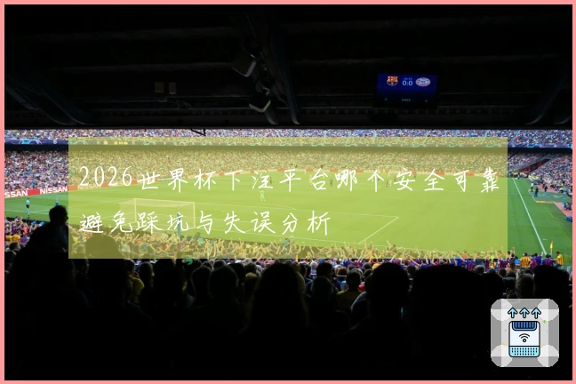 2026世界杯下注平台哪个安全可靠避免踩坑与失误分析