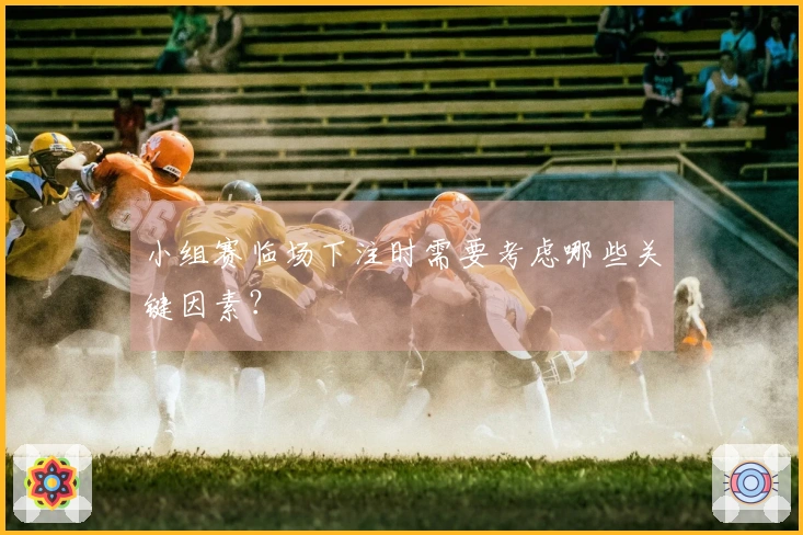 小组赛临场下注时需要考虑哪些关键因素?