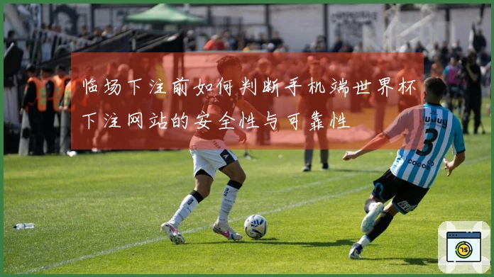 临场下注前如何判断手机端世界杯下注网站的安全性与可靠性