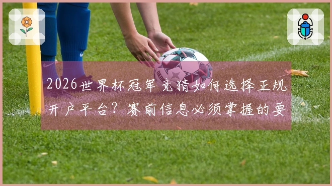 2026世界杯冠军竞猜如何选择正规开户平台？赛前信息必须掌握的要点