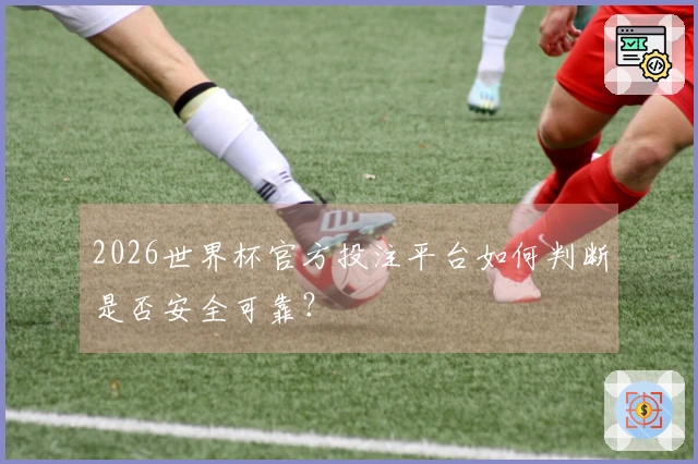 2026世界杯官方投注平台如何判断是否安全可靠？