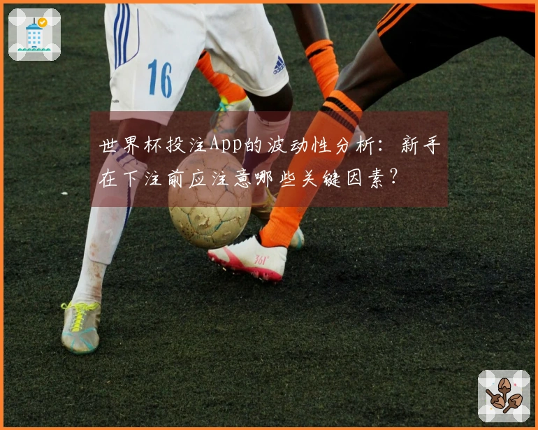 世界杯投注App的波动性分析：新手在下注前应注意哪些关键因素？