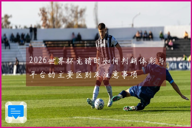 2026世界杯竞猜时如何判断体彩与平台的主要区别及注意事项
