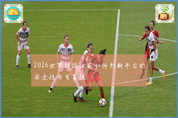 2026世界杯投注前如何判断平台的安全性与可靠性