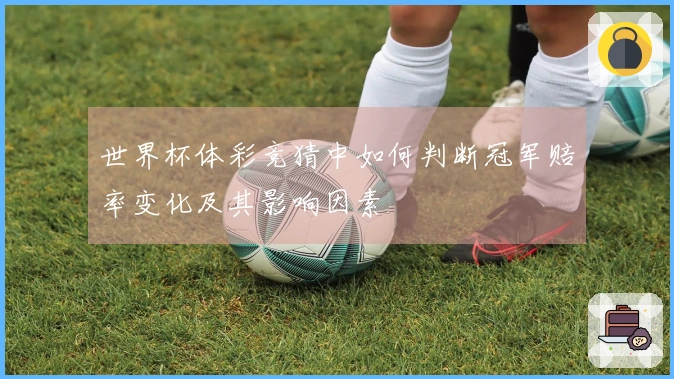 世界杯体彩竞猜中如何判断冠军赔率变化及其影响因素