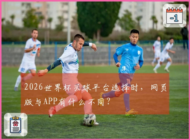 2026世界杯买球平台选择时，网页版与APP有什么不同？