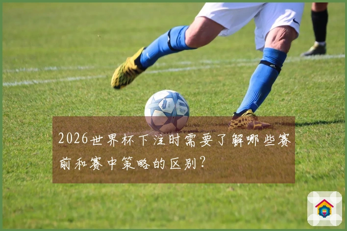 2026世界杯下注时需要了解哪些赛前和赛中策略的区别？