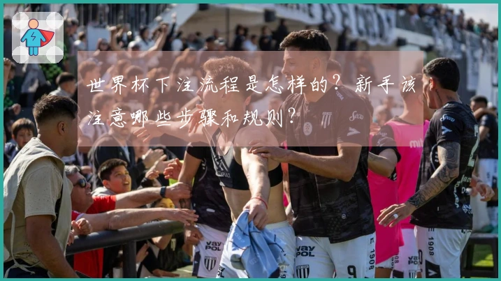 世界杯下注流程是怎样的？新手该注意哪些步骤和规则？