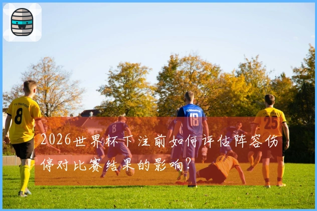 2026世界杯下注前如何评估阵容伤停对比赛结果的影响？