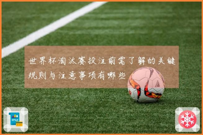 世界杯淘汰赛投注前需了解的关键规则与注意事项有哪些