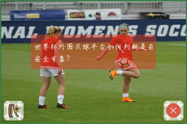 世界杯外围买球平台如何判断是否安全可靠？