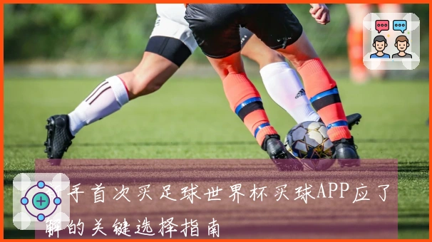 新手首次买足球世界杯买球APP应了解的关键选择指南