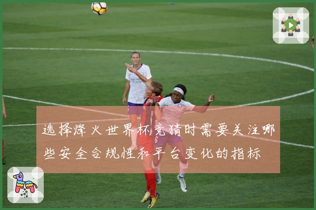 选择烽火世界杯竞猜时需要关注哪些安全合规性和平台变化的指标