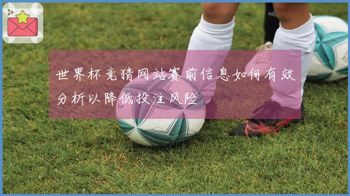 世界杯竞猜网站赛前信息如何有效分析以降低投注风险