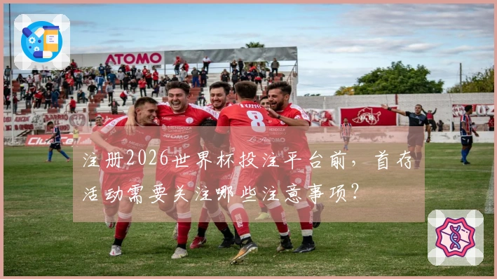 注册2026世界杯投注平台前，首存活动需要关注哪些注意事项？