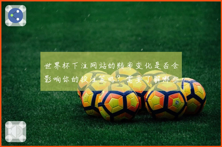 世界杯下注网站的赔率变化是否会影响你的投注策略？需要了解哪些关键因素？