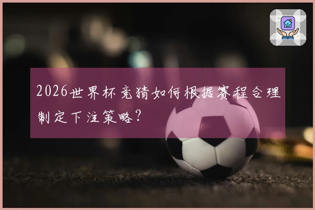 2026世界杯竞猜如何根据赛程合理制定下注策略？