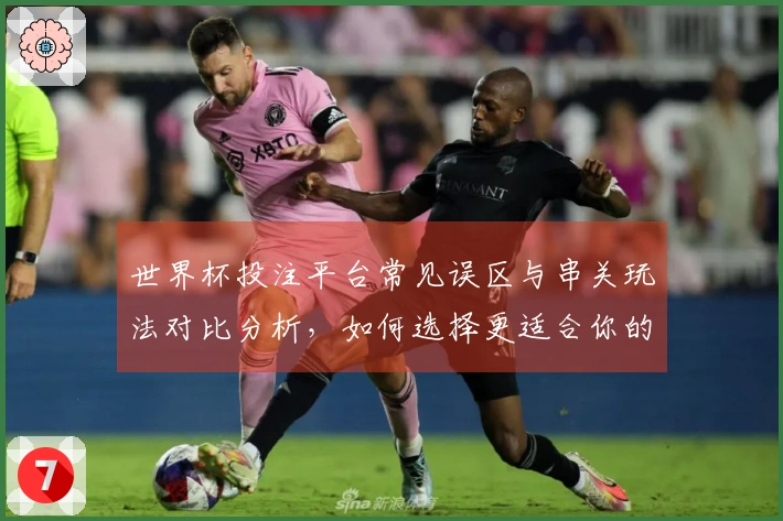 世界杯投注平台常见误区与串关玩法对比分析，如何选择更适合你的下注方式？