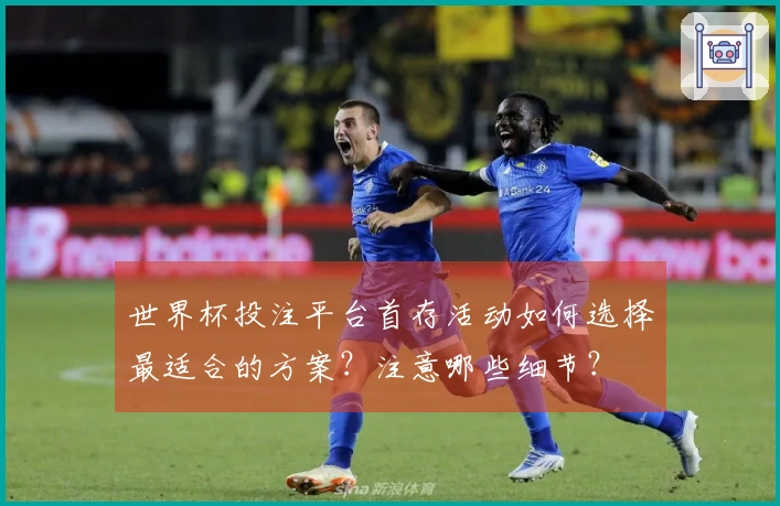 世界杯投注平台首存活动如何选择最适合的方案？注意哪些细节？