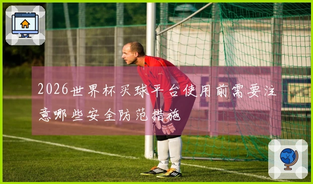 2026世界杯买球平台使用前需要注意哪些安全防范措施