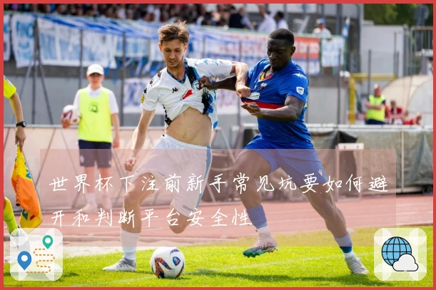 世界杯下注前新手常见坑要如何避开和判断平台安全性