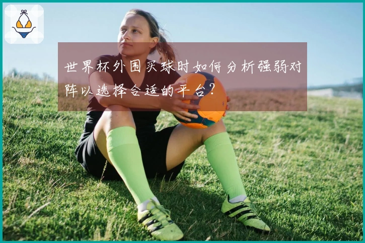 世界杯外围买球时如何分析强弱对阵以选择合适的平台？