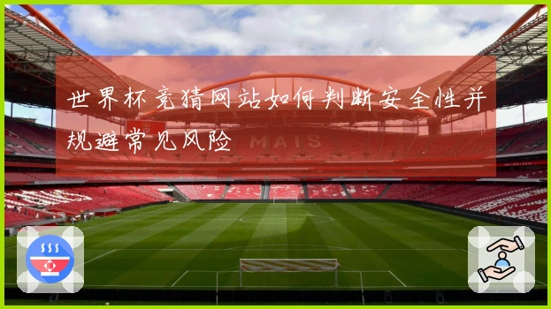 世界杯竞猜网站如何判断安全性并规避常见风险