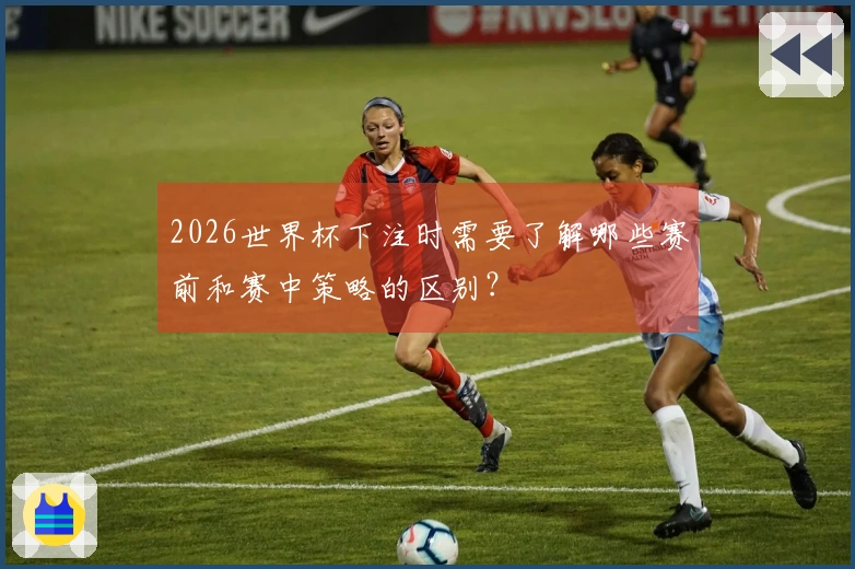 2026世界杯下注时需要了解哪些赛前和赛中策略的区别？