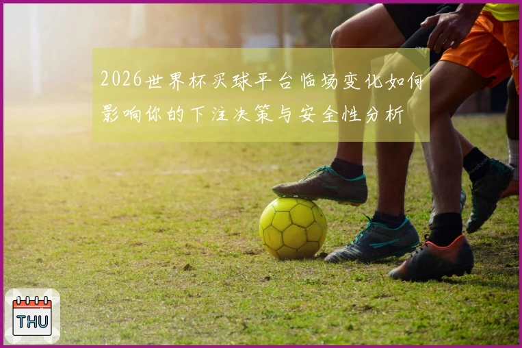 2026世界杯买球平台临场变化如何影响你的下注决策与安全性分析